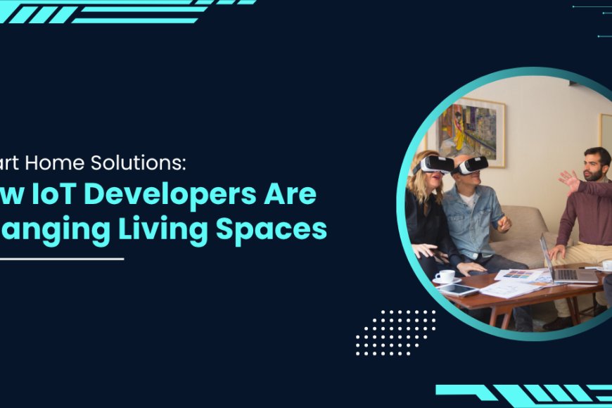 Smart Home Solutions: How IoT Developers Are Changing Living Spaces