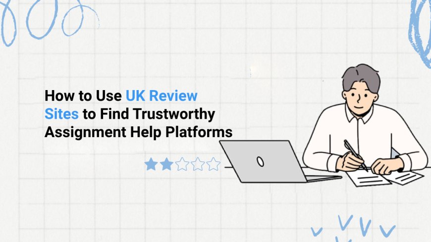How to Use UK Review Sites to Find Trustworthy Assignment Help Platforms?