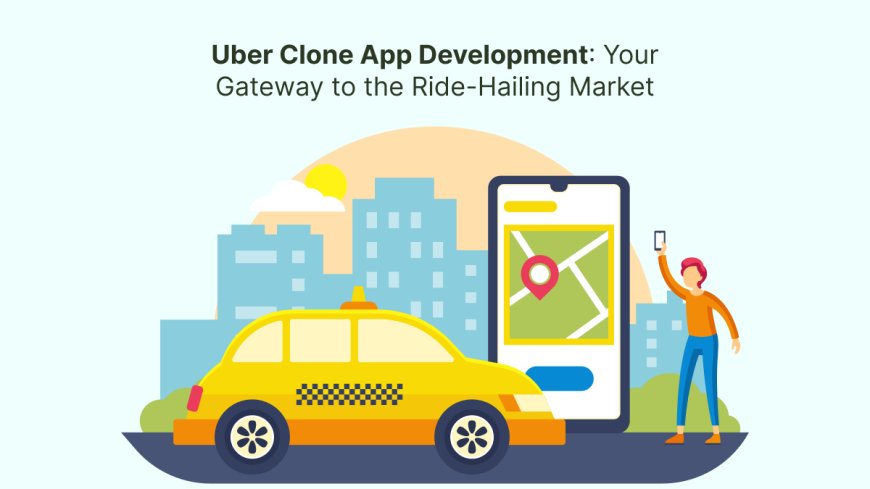 Uber Clone App Development: Your Gateway to the Ride-Hailing Market