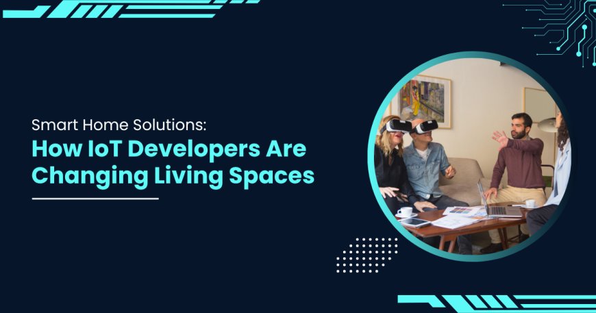 Smart Home Solutions: How IoT Developers Are Changing Living Spaces
